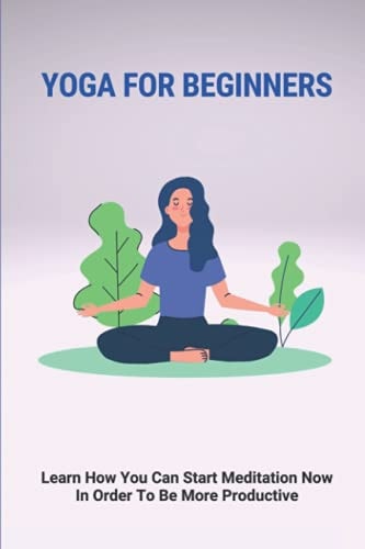 Yoga For Beginners Learn How You Can Start Meditation Now In Order To Be More Productive: Definition Of Chakras