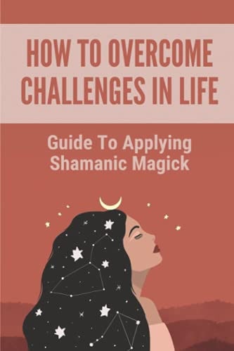 How To Overcome Challenges In Life Guide To Applying Shamanic Magick: Learn To Navigate
