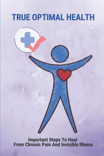 True Optimal Health Important Steps To Heal From Chronic Pain And Invisible Illness: The Meaning Of Chronic Pain