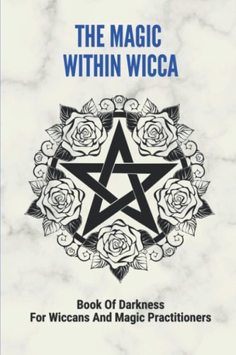 The Magic Within Wicca Book Of Darkness For Wiccans And Magic Practitioners: The Wiccan Beliefs