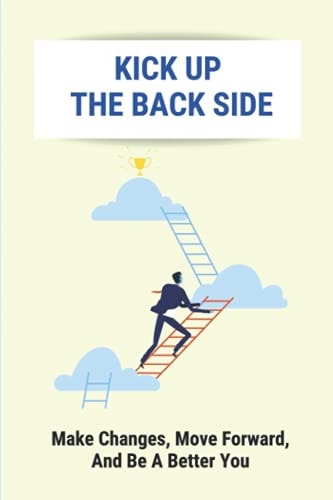 Kick Up The Back Side Make Changes, Move Forward, And Be A Better You: How To Achieve Your Goals And Dreams