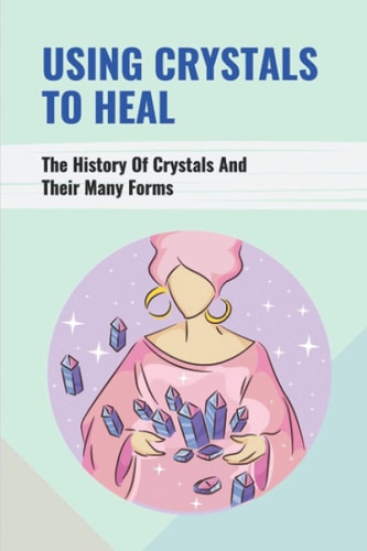 Using Crystals To Heal The History Of Crystals And Their Many Forms: Crystals For Anxiety And Healing
