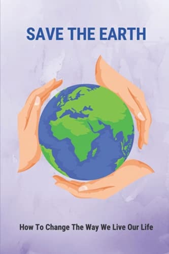 Save The Earth How To Change The Way We Live Our Life: How To Have A Better Lifestyle