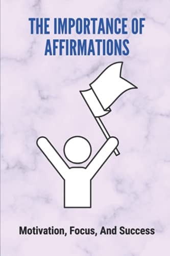 The Importance Of Affirmations Motivation, Focus, And Success: Affirmations For Success And Prosperity