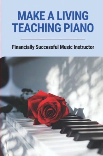 Make A Living Teaching Piano Financially Successful Music Instructor: How To Start A Music Lesson Business