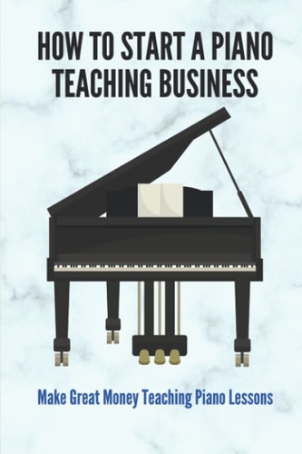 How To Start A Piano Teaching Business Make Great Money Teaching Piano Lessons: Teaching Piano Technique To Beginners