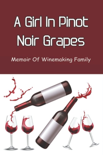 A Girl In Pinot Noir Grapes Memoir Of Winemaking Family: Memories Of A Daughter In A Wine Family