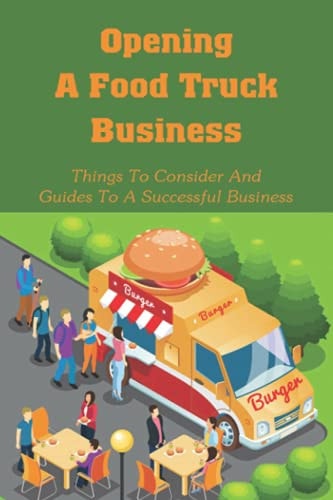 Opening A Food Truck Business Things To Consider And Guides To A Successful Business: A Guide To Writing A Food Truck Business Plan