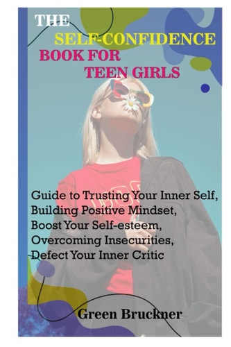 The Self-Confidence Book for Teen Girls Guide to Trusting Your Inner Self, Building Positive Mindset, Boost Your Self-esteem, Overcoming Insecurities, Defect Your Inner Critic