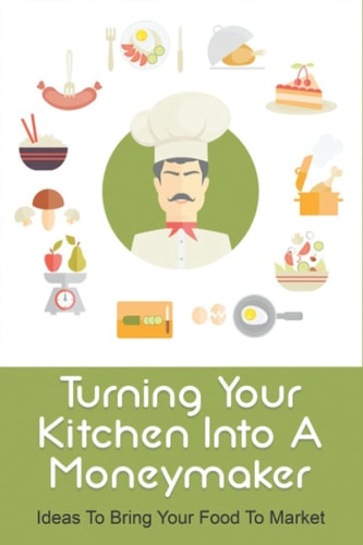 Turning Your Kitchen Into A Moneymaker Ideas To Bring Your Food To Market: How To Do Marketing Of Food Products