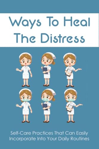 Ways To Heal The Distress Self-Care Practices That Can Easily Incorporate Into Your Daily Routines: Stress Management For Nurses