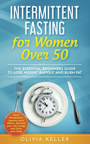 Intermittent Fasting for Women Over 50 The Essential Beginners Guide to Lose Weight Rapidly and Burn Fat. Reset Metabolism, Improve Your Habits, Increase Your Life Energy and Detox Your Body