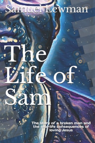 The Life of Sam The Story of a Broken Man and the Real-Life Consequences of Loving Jesus