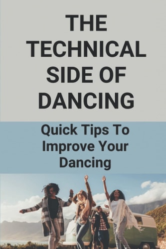 The Technical Side Of Dancing Quick Tips To Improve Your Dancing: Dancing Step-By-Step Guide