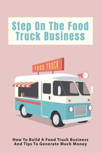 Step On The Food Truck Business How To Build A Food Truck Business And Tips To Generate Much Money: Tips To Manage Expenses When You Start Your Food Truck