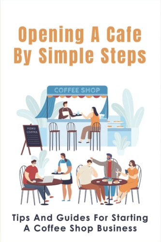 Opening A Cafe By Simple Steps Tips And Guides For Starting A Coffee Shop Business: Opening A Cafe With No Experience