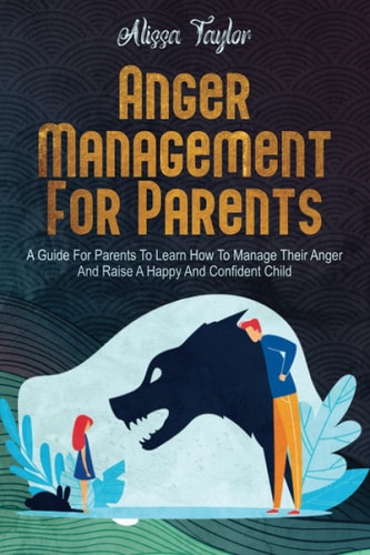 Anger Management For Parents A Guide For Parents To Learn How To Manage Their Anger And Raise A Happy And Confident Child
