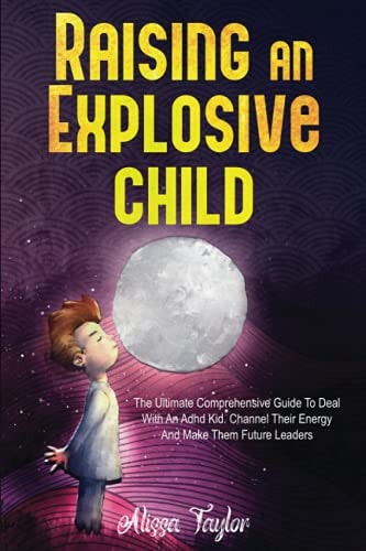 Raising An Explosive Child The Ultimate Comprehensive Guide To Deal With An ADHD Kid. Channel Their Energy And Make Them Future Leaders