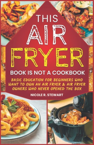 This Air Fryer Book Is Not a Cookbook Basic Education for Beginners Who Want to Own an Air Fryer and Air Fryer Owners Who Never Opened the Box