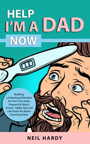 Help I'm a Dad Now Building a Fatherhood Mindset for First Time Dad's. Prepare for Babies Arrival - Safety Tips and Life Hacks for Better Parenting Dad's