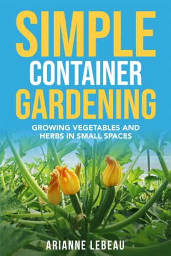 Simple Container Gardening Growing Vegetables and Herbs in Small Spaces