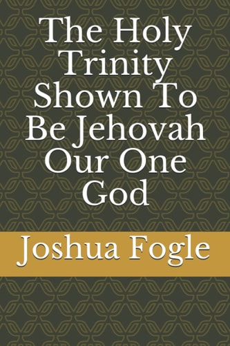 The Holy Trinity Shown To Be Jehovah Our One God