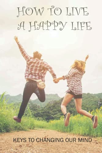 How To Live A Happy Life Keys To Changing Our Mind: Changing Negative Thoughts To Positive