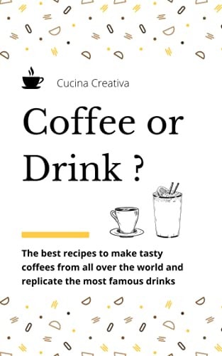 Coffee Or Drink? The Best Recipes to Make Tasty Coffees from All Over the World and Replicate the Most Famous Drinks