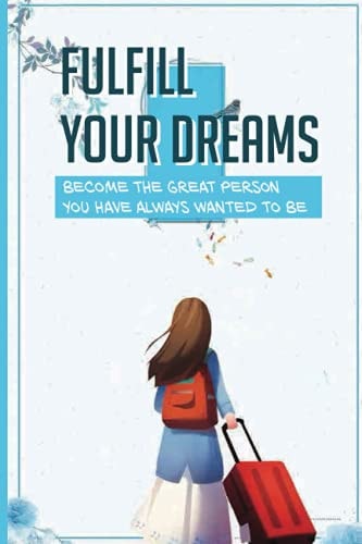 Fulfill Your Dreams Become The Great Person You Have Always Wanted To Be: Become Successful In The Dream
