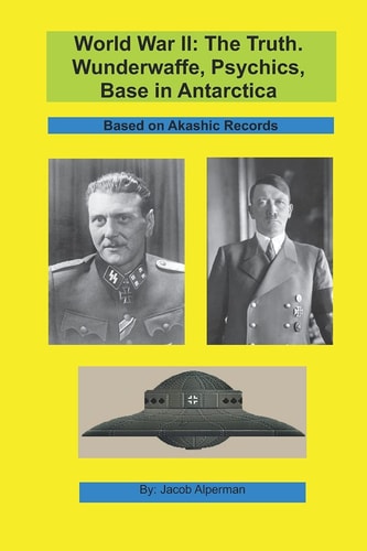 World War II The Truth. Wunderwaffe, Psychics, Base in Antarctica.: Based on Akashic Records.