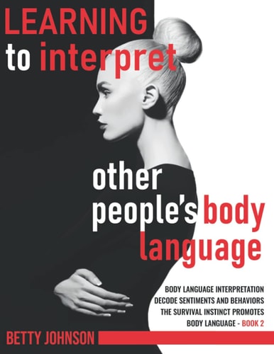 Learning To Interpret Other People's Body Language Body Language Interpretation - Decode Sentiments and Behaviors - The Survival Instinct Promotes Body Language - Book 2