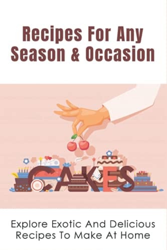 Recipes For Any Season & Occasion Explore Exotic And Delicious Recipes To Make At Home: Everyday Exotic Recipes & How To Cook
