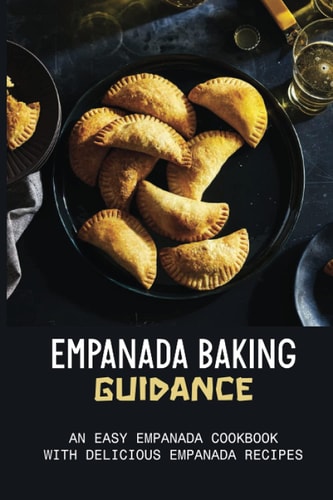 Empanada Baking Guidance An Easy Empanada Cookbook With Delicious Empanada Recipes: Methods For Baking Empanadas