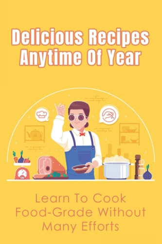 Delicious Recipes Anytime Of Year Learn To Cook Food-Grade Without Many Efforts: Food & Drink Ideas For All Occasions