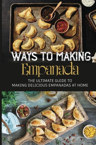 Ways To Making Empanada The Ultimate Guide To Making Delicious Empanadas At Home: Recipes For Baking Empanadas
