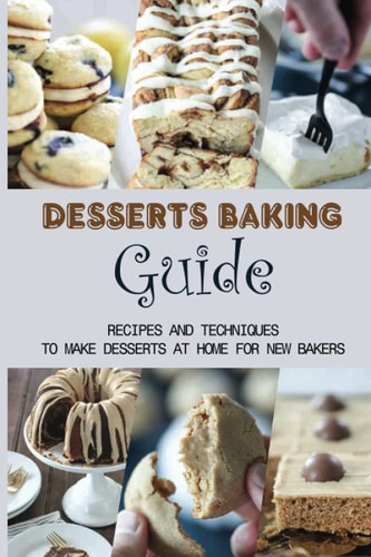 Desserts Baking Guide Recipes And Techniques To Make Desserts At Home For New Bakers: Simple Tips To Baking Desserts