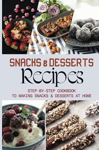Snacks & Desserts Recipes Step-By-Step Cookbook To Making Snacks & Desserts At Home: Guide To Baking Tasty Cookies