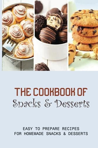 The Cookbook Of Snacks & Desserts Easy To Prepare Recipes For Homemade Snacks & Desserts: Guide To Making Delicious Desserts