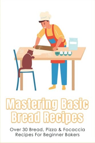 Mastering Basic Bread Recipes Over 30 Bread, Pizza & Focaccia Recipes For Beginner Bakers: How To Make The Tastiest And Healthiest Bread