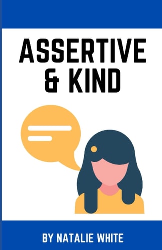 Assertive & Kind A Working Woman's Guide to Standing Up for Yourself Using Compassionate Communication and Assertiveness Without Feeling Guilty, Yelling, Or People Pleasing.