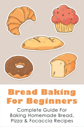 Bread Baking For Beginners Complete Guide For Baking Homemade Bread, Pizza & Focaccia Recipes: How To Make Homemade Bread Light And Fluffy