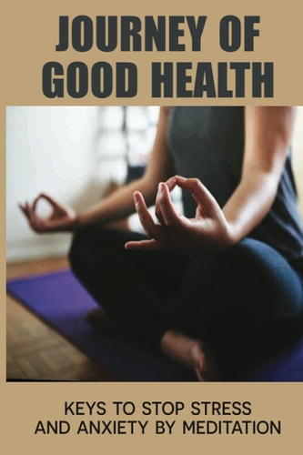 Journey Of Good Health Keys To Stop Stress And Anxiety By Meditation: Meditation Techniques For Beginners