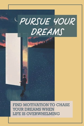 Pursue Your Dreams Find Motivation To Chase Your Dreams When Life Is Overwhelming: Motivate Myself To Chase My Dreams