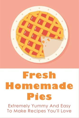 Fresh Homemade Pies Extremely Yummy And Easy To Make Recipes You'll Love: Sweet And Savoury Pie Recipes