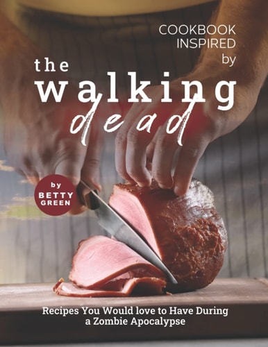 Cookbook Inspired by The Walking Dead Recipes You Would Love to Have During a Zombie Apocalypse