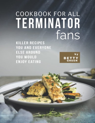 Cookbook for All Terminator Fans Killer Recipes You and Everyone Else Around You Would Enjoy Eating