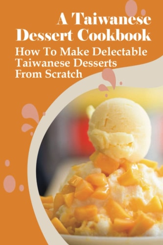 A Taiwanese Dessert Cookbook How To Make Delectable Taiwanese Desserts From Scratch: How To Make Delicious Taiwanese Desserts By Yourself
