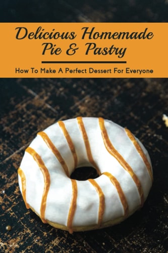 Delicious Homemade Pie & Pastry How To Make A Perfect Dessert For Everyone: How Do You Make The Perfect Pie