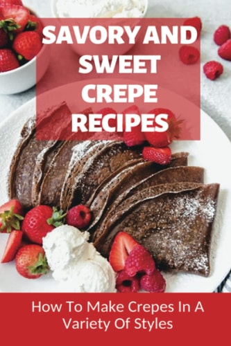 Savory And Sweet Crepe Recipes How To Make Crepes In A Variety Of Styles: How To Make Crepes And Topping Ideas