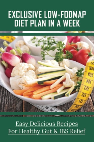 Exclusive Low-FODMAP Diet Plan In A Week Easy Delicious Recipes For Healthy Gut & IBS Relief: Try A Fodmaps Diet To Manage Irritable Bowel Syndrome